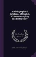 A Bibliographical Catalogue of English Writers on Angling and Ichthyology