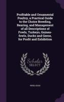 Profitable and Ornamental Poultry, a Practical Guide to the Choice Breeding, Rearing, and Management of All Descriptions of Fowls, Turkeys, Guinea-Fowls, Ducks and Geese, for Profit and Exhibition