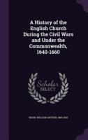 A History of the English Church During the Civil Wars and Under the Commonwealth, 1640-1660