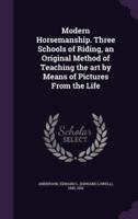 Modern Horsemanship. Three Schools of Riding, an Original Method of Teaching the Art by Means of Pictures From the Life