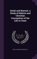 Death and Beyond; a Study of Hebrew and Christian Conceptions of the Life to Come