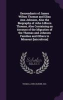 Descendants of James Wilton Thomas and Eliza Ann Johnson, Also the Biography of John Lilburn Thomas, Also Containing an Account of the Migration of the Thomas and Johnson Families and Others to Missouri [Microform]
