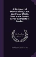 A Dictionary of Modern Slang, Cant, and Vulgar Words, Used at the Present Day in the Streets of London;