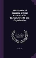 The Diocese of Jamaica; a Short Account of Its History, Growth and Organisation