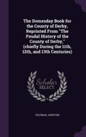 The Domesday Book for the County of Derby, Reprinted From "The Feudal History of the County of Derby," (Chiefly During the 11Th, 12Th, and 13th Centuries)