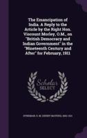 The Emancipation of India. A Reply to the Article by the Right Hon. Viscount Morley, O.M., on "British Democracy and Indian Government" in the "Nineteenth Century and After" for February, 1911