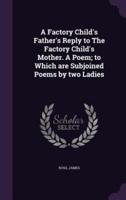 A Factory Child's Father's Reply to The Factory Child's Mother. A Poem; to Which Are Subjoined Poems by Two Ladies