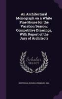 An Architectural Monograph on a White Pine House for the Vacation Season; Competitive Drawings, With Report of the Jury of Architects