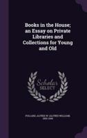 Books in the House; an Essay on Private Libraries and Collections for Young and Old