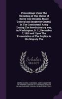 Proceedings Upon The Unveiling of The Statue of Baron Von Steuben, Major General and Inspector General in The Continental Army During The Revolutionary War, in Washington, D. C., December 7, 1910 and Upon The Presentation of The Replica to His Majesty The