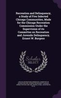 Recreation and Delinquency, a Study of Five Selected Chicago Communities, Made for the Chicago Recreation Commission Under the Supervision of Its Committee on Recreation and Juvenile Delinquency, Ernest W. Burgess