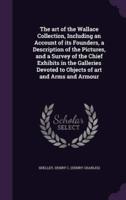 The Art of the Wallace Collection, Including an Account of Its Founders, a Description of the Pictures, and a Survey of the Chief Exhibits in the Galleries Devoted to Objects of Art and Arms and Armour