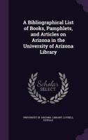 A Bibliographical List of Books, Pamphlets, and Articles on Arizona in the University of Arizona Library