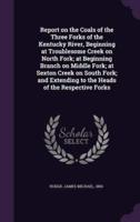 Report on the Coals of the Three Forks of the Kentucky River, Beginning at Troublesome Creek on North Fork; at Beginning Branch on Middle Fork; at Sexton Creek on South Fork; and Extending to the Heads of the Respective Forks
