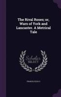 The Rival Roses; or, Wars of York and Lancaster. A Metrical Tale