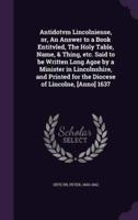 Antidotvm Lincolniense, or, An Answer to a Book Entitvled, The Holy Table, Name, & Thing, Etc. Said to Be Written Long Agoe by a Minister in Lincolnshire, and Printed for the Diocese of Lincolne, [Anno] 1637