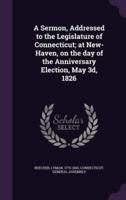 A Sermon, Addressed to the Legislature of Connecticut; at New-Haven, on the Day of the Anniversary Election, May 3D, 1826