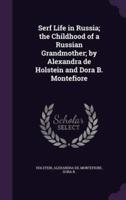 Serf Life in Russia; the Childhood of a Russian Grandmother; by Alexandra De Holstein and Dora B. Montefiore
