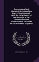 Topographical and Historical Sketches of the Town of Northborough, With the Early History of Marlborough, in the Commonwealth of Massachusetts, Furnished for the Worcester Magazine