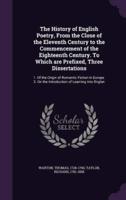 The History of English Poetry, From the Close of the Eleventh Century to the Commencement of the Eighteenth Century. To Which Are Prefixed, Three Dissertations