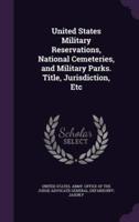 United States Military Reservations, National Cemeteries, and Military Parks. Title, Jurisdiction, Etc