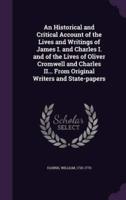 An Historical and Critical Account of the Lives and Writings of James I. And Charles I. And of the Lives of Oliver Cromwell and Charles II... From Original Writers and State-Papers