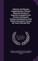 Industry and Finance (Supplementary Volume) Being the Results of Inquiries Arranged by the Section of Economic Science and Statistics of the British Association, During the Years 1918 and 1919