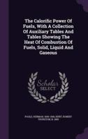 The Calorific Power Of Fuels, With A Collection Of Auxiliary Tables And Tables Showing The Heat Of Combustion Of Fuels, Solid, Liquid And Gaseous