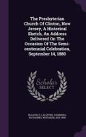 The Presbyterian Church Of Clinton, New Jersey, A Historical Sketch, An Address Delivered On The Occasion Of The Semi-Centennial Celebration, September 14, 1880