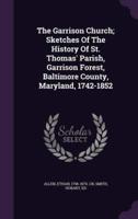 The Garrison Church; Sketches Of The History Of St. Thomas' Parish, Garrison Forest, Baltimore County, Maryland, 1742-1852
