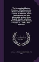 The Dormant and Extinct Baronage of England; or, An Historical and Genealogical Account of the Lives, Public Employments, and Most Memorable Actions of the English Nobility Who Have Flourished From the Norman Conquest to ... 1806 [-1837] .. Volume 1