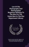 List Of The Photographs And Photographic Negatives Relating To The War For The Union Now In The War Department Library