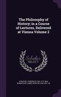 The Philosophy of History; in a Course of Lectures, Delivered at Vienna Volume 2
