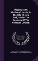 Obsequies Of Abraham Lincoln, In The City Of New York, Under The Auspices Of The Common Council