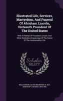 Illustrated Life, Services, Martyrdom, And Funeral Of Abraham Lincoln, Sixteenth President Of The United States