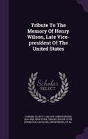 Tribute To The Memory Of Henry Wilson, Late Vice-President Of The United States