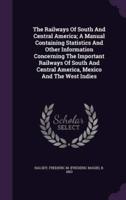 The Railways Of South And Central America; A Manual Containing Statistics And Other Information Concerning The Important Railways Of South And Central America, Mexico And The West Indies