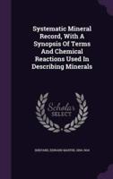Systematic Mineral Record, With A Synopsis Of Terms And Chemical Reactions Used In Describing Minerals