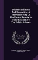 School Sanitation And Decoration; A Practical Study Of Health And Beauty In Their Relation To The Public Schools