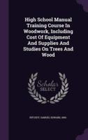 High School Manual Training Course In Woodwork, Including Cost Of Equipment And Supplies And Studies On Trees And Wood