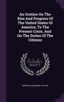 An Oration On The Rise And Progress Of The United States Of America, To The Present Crisis, And On The Duties Of The Citizens