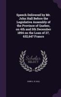 Speech Delivered by Mr. John Hall Before the Legislative Assembly of the Province of Quebec, on 4th and 5th December 1894 on the Loan of 27, 632,647 Francs