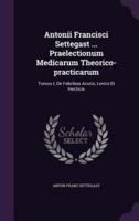 Antonii Francisci Settegast ... Praelectionum Medicarum Theorico-Practicarum