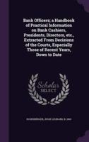 Bank Officers; a Handbook of Practical Information on Bank Cashiers, Presidents, Directors, Etc., Extracted From Decisions of the Courts, Especially Those of Recent Years, Down to Date