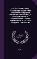 The Blue and the Gray; Sketches of a Portion of the Unwritten History of the Great American Civil War, a Truthful Narrative of Adventure, With Thrilling Reminiscences of the Great Struggle on Land and Sea