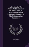 A Treatise On The Person And Incarnation Of Jesus Christ, In Which Some Of The Principal Arguments Of The Unitarians Are Examined