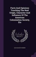 Facts And Opinions Touching The Real Origin, Character And Influence Of The American Colonization Society, Etc