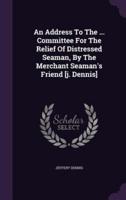 An Address To The ... Committee For The Relief Of Distressed Seaman, By The Merchant Seaman's Friend [J. Dennis]
