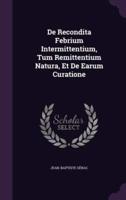 De Recondita Febrium Intermittentium, Tum Remittentium Natura, Et De Earum Curatione
