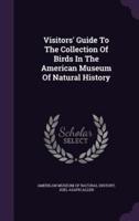 Visitors' Guide To The Collection Of Birds In The American Museum Of Natural History